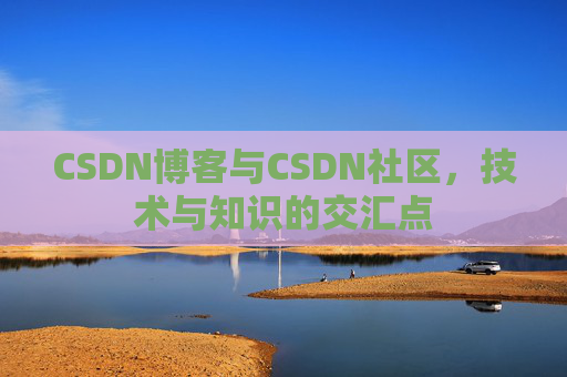 CSDN博客与CSDN社区，技术与知识的交汇点